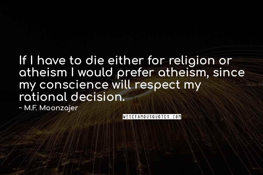 M.F. Moonzajer Quotes: If I have to die either for religion or atheism I would prefer atheism, since my conscience will respect my rational decision.