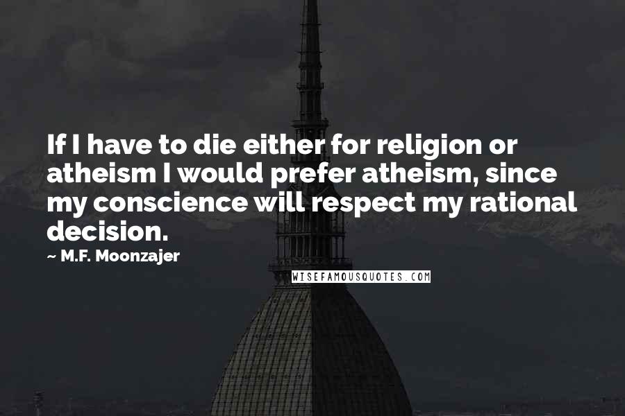 M.F. Moonzajer Quotes: If I have to die either for religion or atheism I would prefer atheism, since my conscience will respect my rational decision.