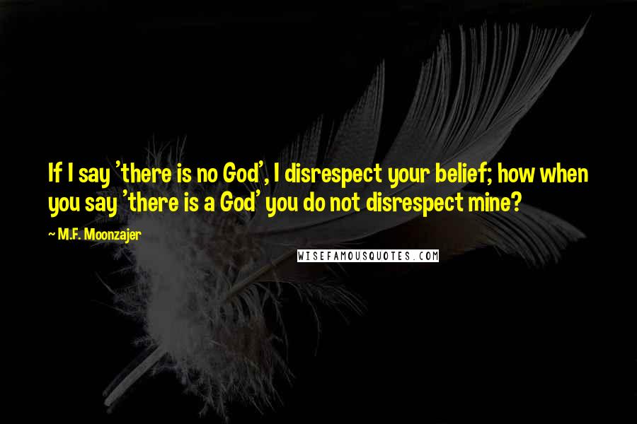 M.F. Moonzajer Quotes: If I say 'there is no God', I disrespect your belief; how when you say 'there is a God' you do not disrespect mine?