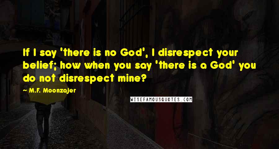 M.F. Moonzajer Quotes: If I say 'there is no God', I disrespect your belief; how when you say 'there is a God' you do not disrespect mine?