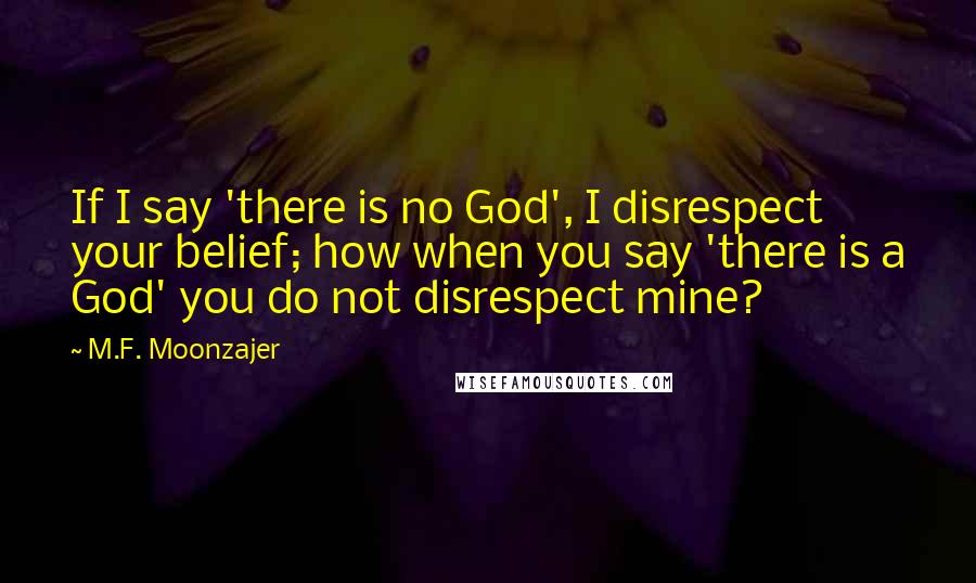 M.F. Moonzajer Quotes: If I say 'there is no God', I disrespect your belief; how when you say 'there is a God' you do not disrespect mine?