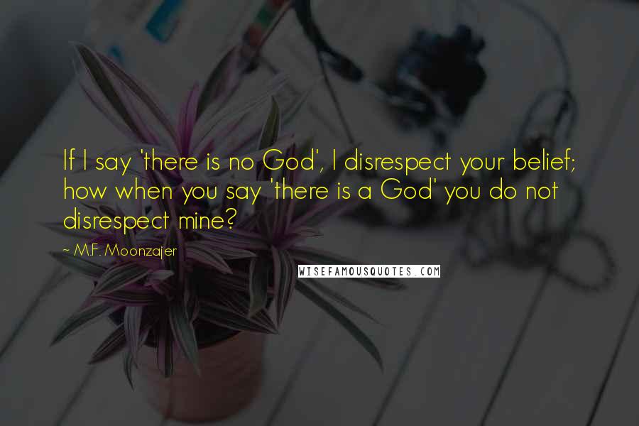 M.F. Moonzajer Quotes: If I say 'there is no God', I disrespect your belief; how when you say 'there is a God' you do not disrespect mine?