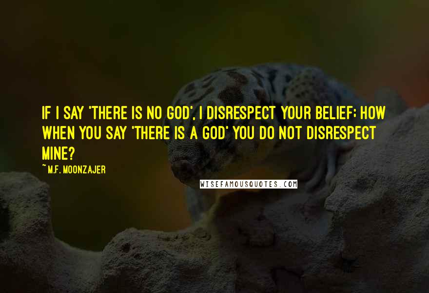 M.F. Moonzajer Quotes: If I say 'there is no God', I disrespect your belief; how when you say 'there is a God' you do not disrespect mine?