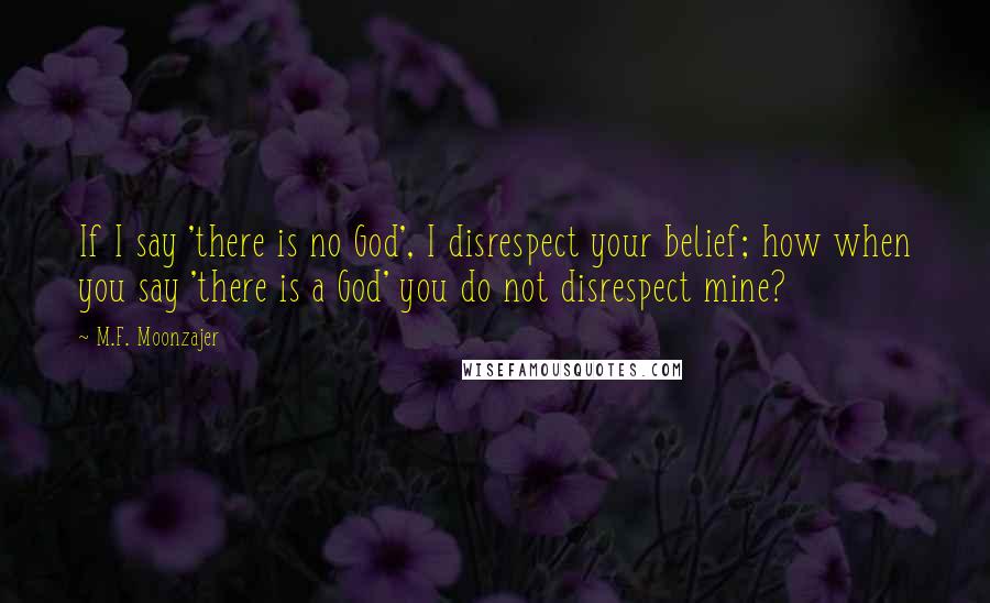 M.F. Moonzajer Quotes: If I say 'there is no God', I disrespect your belief; how when you say 'there is a God' you do not disrespect mine?