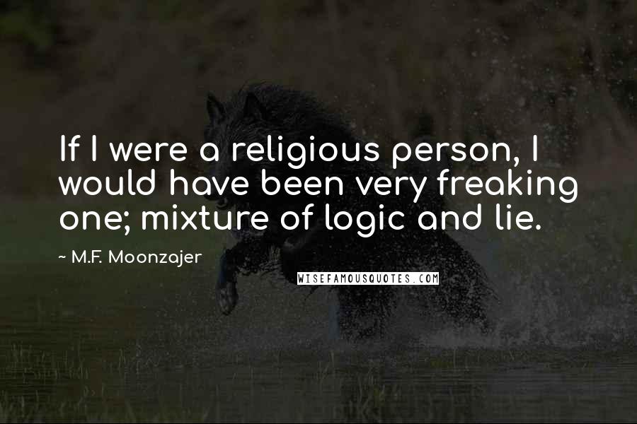 M.F. Moonzajer Quotes: If I were a religious person, I would have been very freaking one; mixture of logic and lie.