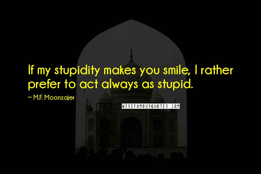 M.F. Moonzajer Quotes: If my stupidity makes you smile, I rather prefer to act always as stupid.