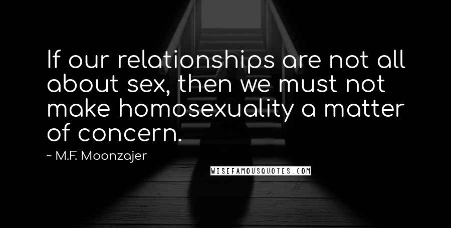 M.F. Moonzajer Quotes: If our relationships are not all about sex, then we must not make homosexuality a matter of concern.