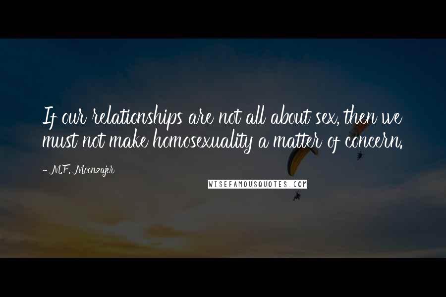 M.F. Moonzajer Quotes: If our relationships are not all about sex, then we must not make homosexuality a matter of concern.