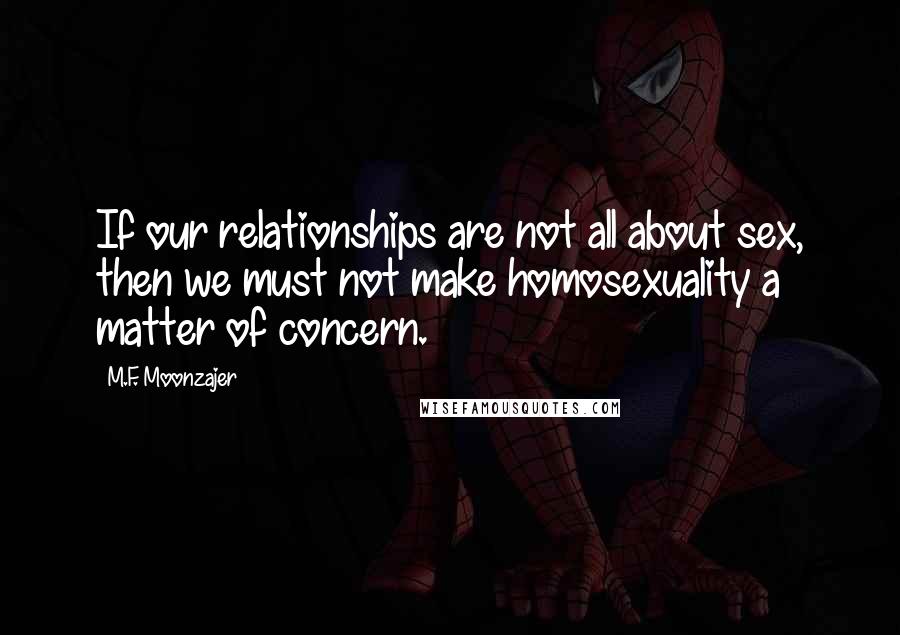 M.F. Moonzajer Quotes: If our relationships are not all about sex, then we must not make homosexuality a matter of concern.