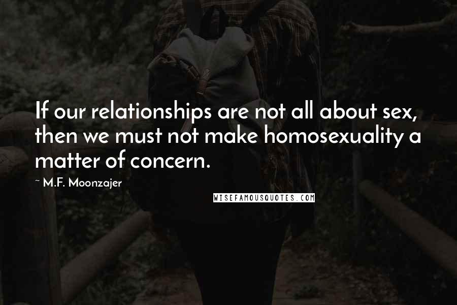 M.F. Moonzajer Quotes: If our relationships are not all about sex, then we must not make homosexuality a matter of concern.