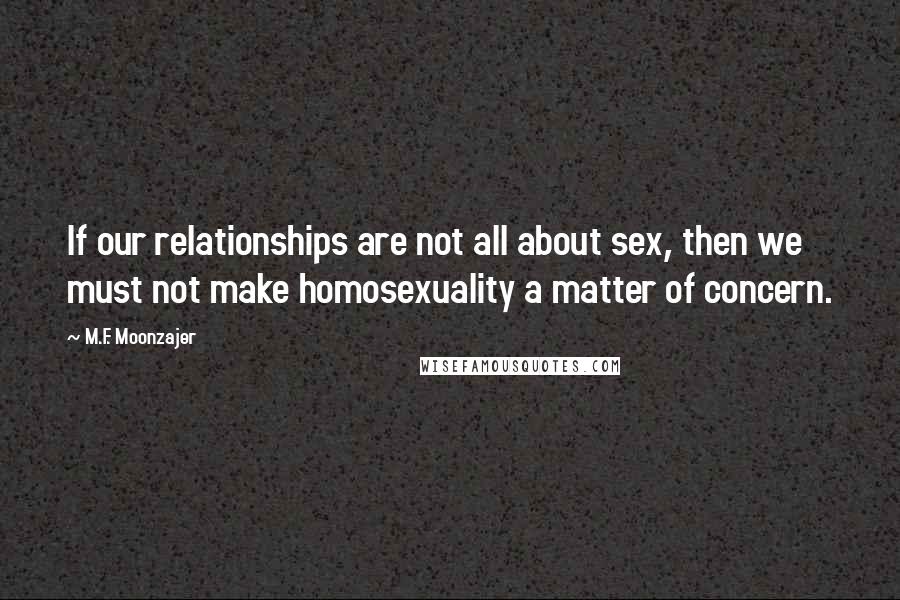 M.F. Moonzajer Quotes: If our relationships are not all about sex, then we must not make homosexuality a matter of concern.