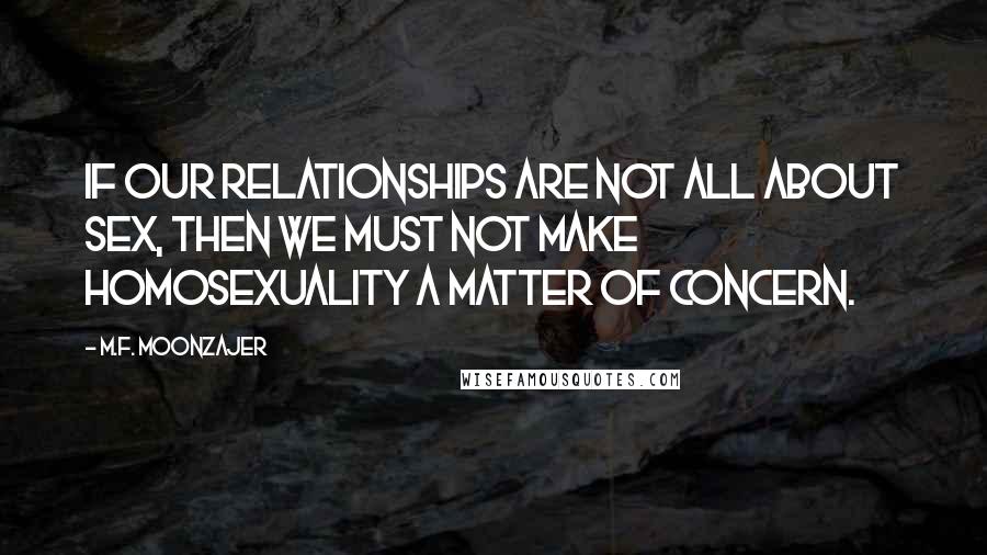 M.F. Moonzajer Quotes: If our relationships are not all about sex, then we must not make homosexuality a matter of concern.