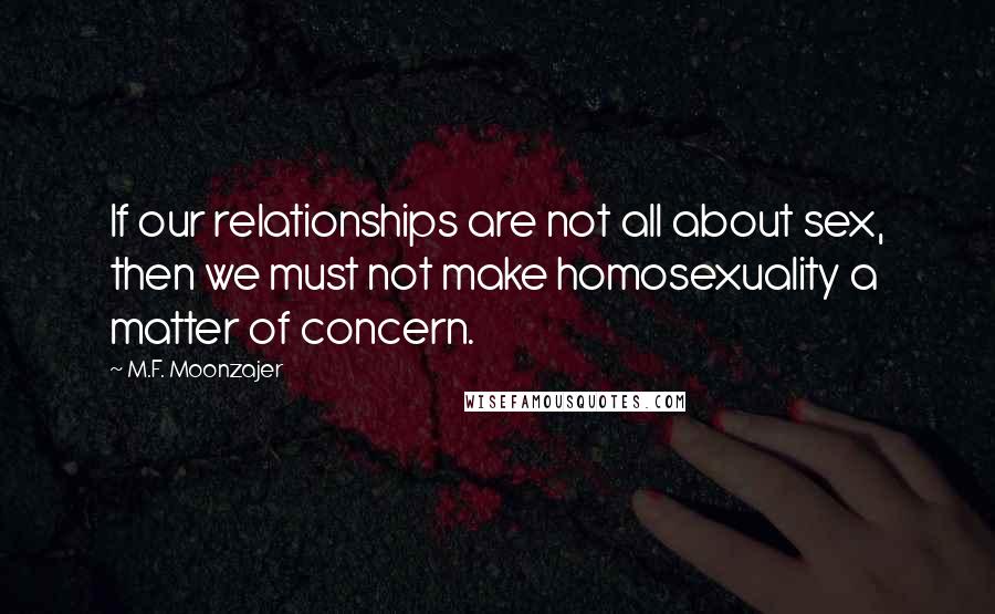 M.F. Moonzajer Quotes: If our relationships are not all about sex, then we must not make homosexuality a matter of concern.