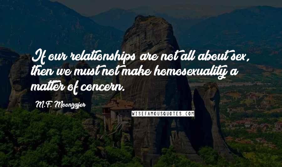 M.F. Moonzajer Quotes: If our relationships are not all about sex, then we must not make homosexuality a matter of concern.