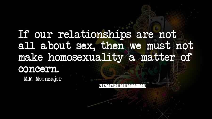 M.F. Moonzajer Quotes: If our relationships are not all about sex, then we must not make homosexuality a matter of concern.