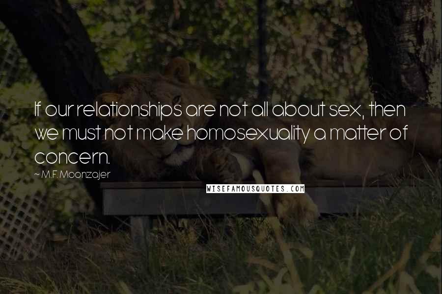 M.F. Moonzajer Quotes: If our relationships are not all about sex, then we must not make homosexuality a matter of concern.