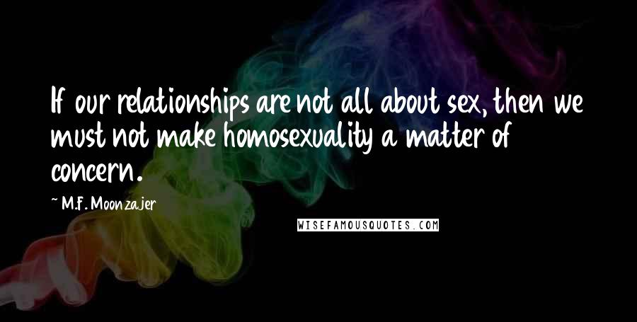 M.F. Moonzajer Quotes: If our relationships are not all about sex, then we must not make homosexuality a matter of concern.