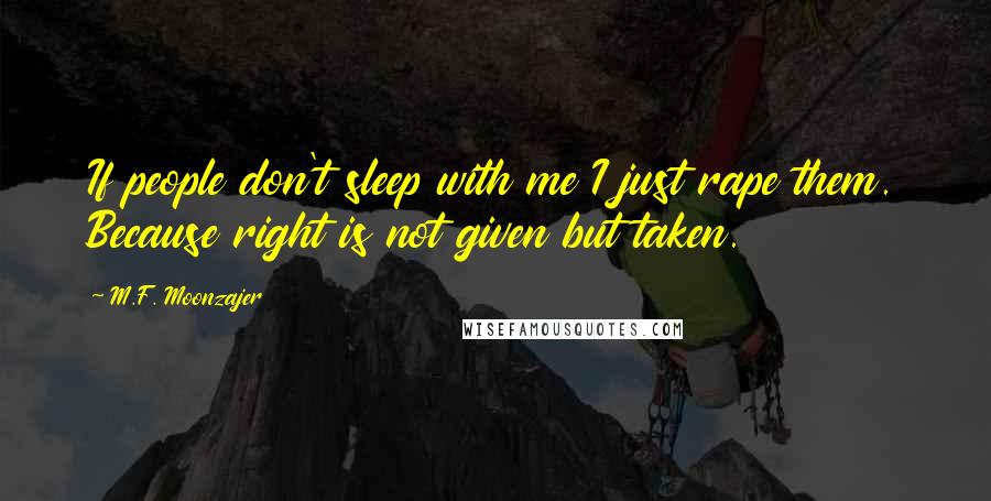 M.F. Moonzajer Quotes: If people don't sleep with me I just rape them. Because right is not given but taken.