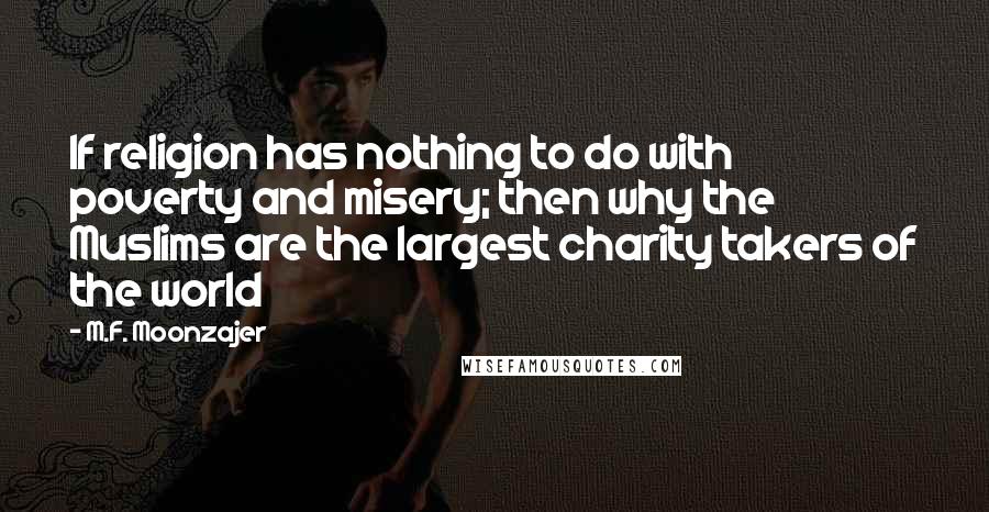 M.F. Moonzajer Quotes: If religion has nothing to do with poverty and misery; then why the Muslims are the largest charity takers of the world