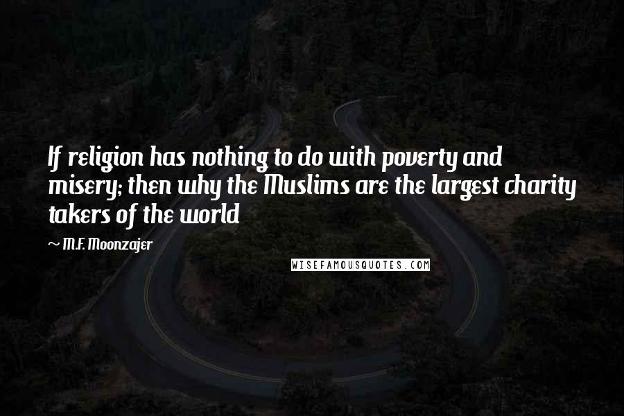 M.F. Moonzajer Quotes: If religion has nothing to do with poverty and misery; then why the Muslims are the largest charity takers of the world