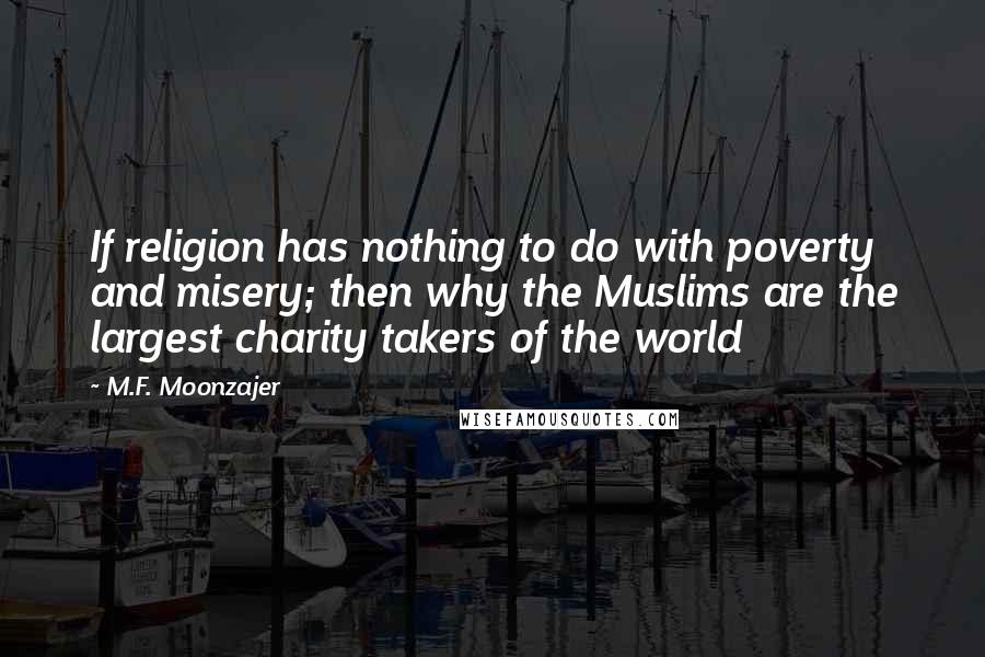 M.F. Moonzajer Quotes: If religion has nothing to do with poverty and misery; then why the Muslims are the largest charity takers of the world