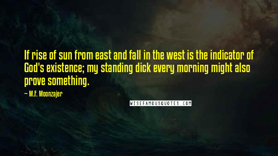 M.F. Moonzajer Quotes: If rise of sun from east and fall in the west is the indicator of God's existence; my standing dick every morning might also prove something.