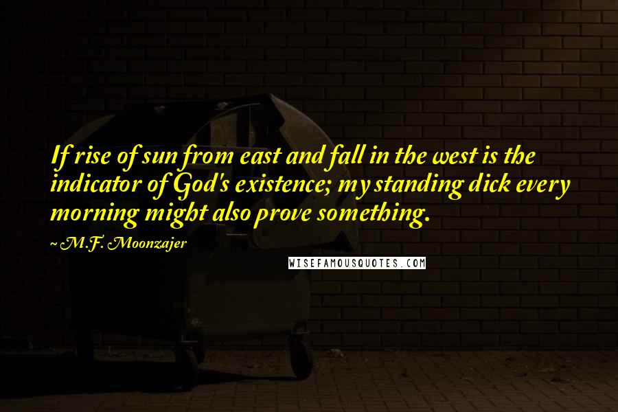 M.F. Moonzajer Quotes: If rise of sun from east and fall in the west is the indicator of God's existence; my standing dick every morning might also prove something.