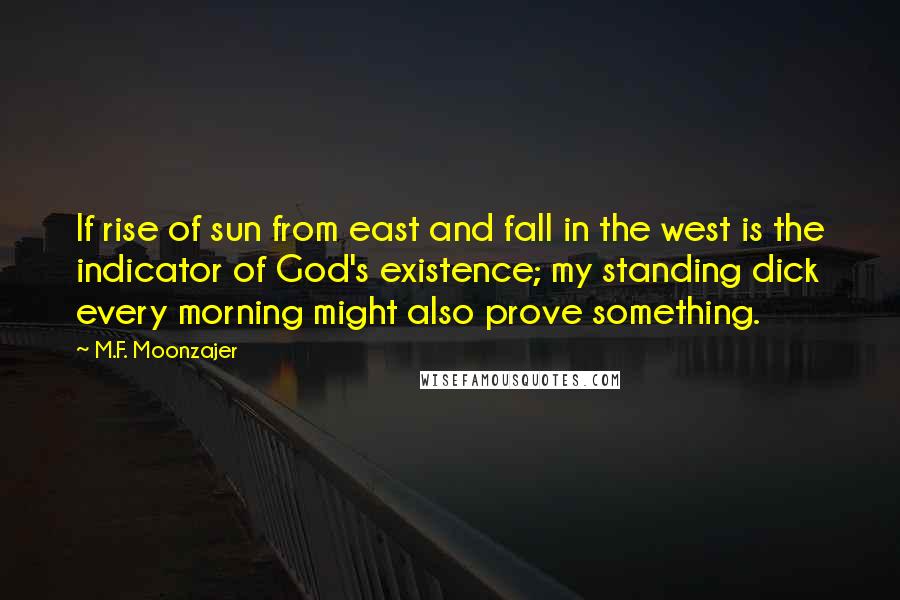 M.F. Moonzajer Quotes: If rise of sun from east and fall in the west is the indicator of God's existence; my standing dick every morning might also prove something.