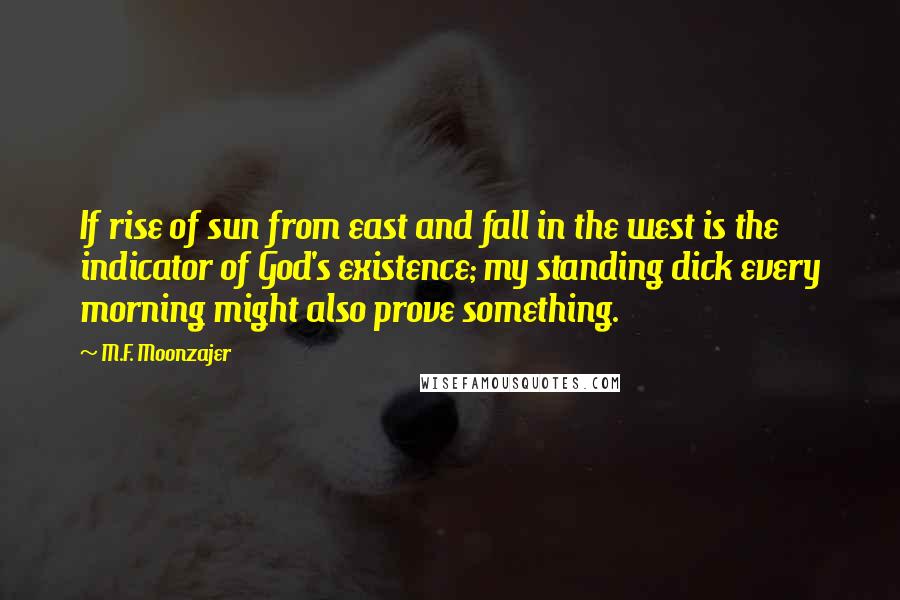 M.F. Moonzajer Quotes: If rise of sun from east and fall in the west is the indicator of God's existence; my standing dick every morning might also prove something.