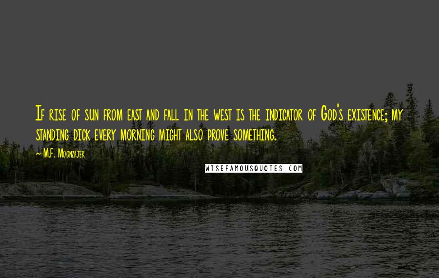 M.F. Moonzajer Quotes: If rise of sun from east and fall in the west is the indicator of God's existence; my standing dick every morning might also prove something.