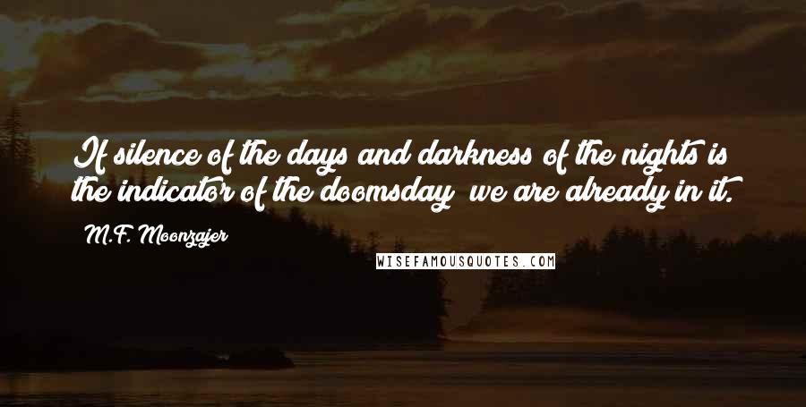 M.F. Moonzajer Quotes: If silence of the days and darkness of the nights is the indicator of the doomsday; we are already in it.