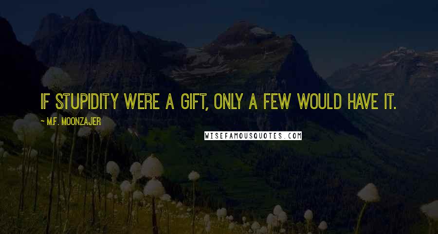 M.F. Moonzajer Quotes: If stupidity were a gift, only a few would have it.