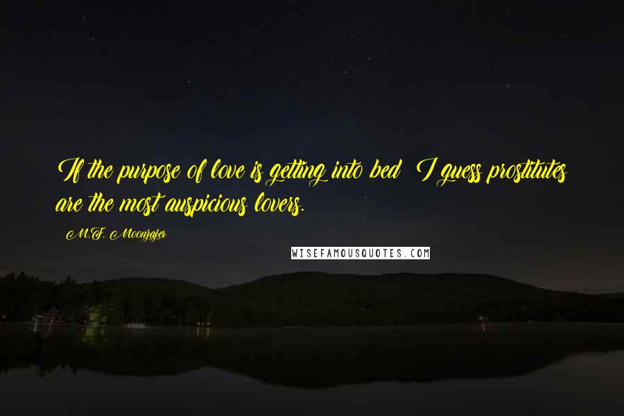 M.F. Moonzajer Quotes: If the purpose of love is getting into bed; I guess prostitutes are the most auspicious lovers.