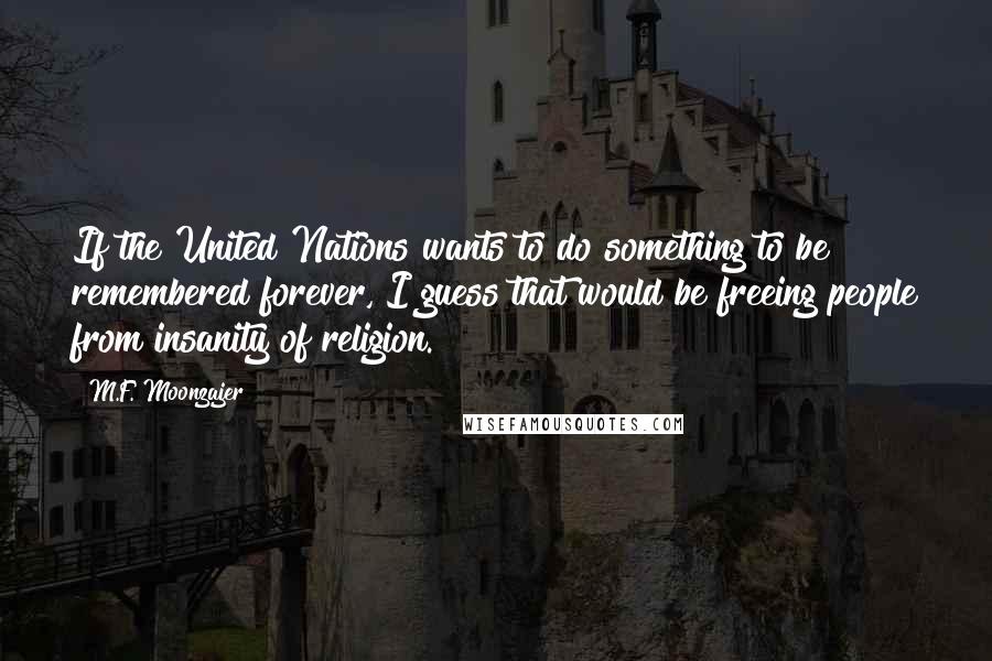 M.F. Moonzajer Quotes: If the United Nations wants to do something to be remembered forever, I guess that would be freeing people from insanity of religion.