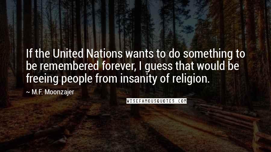 M.F. Moonzajer Quotes: If the United Nations wants to do something to be remembered forever, I guess that would be freeing people from insanity of religion.