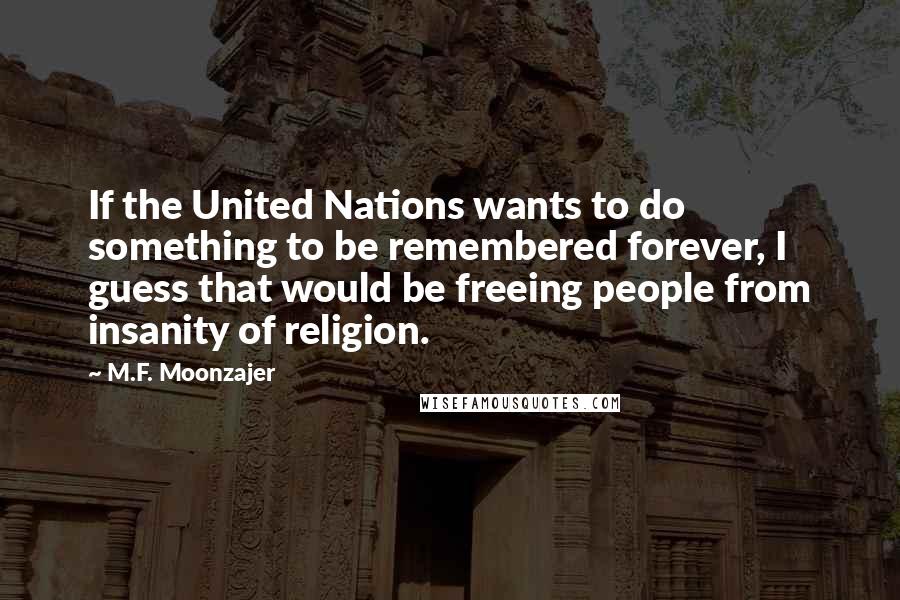 M.F. Moonzajer Quotes: If the United Nations wants to do something to be remembered forever, I guess that would be freeing people from insanity of religion.