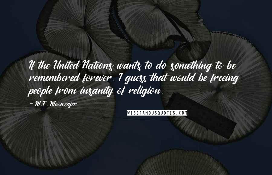 M.F. Moonzajer Quotes: If the United Nations wants to do something to be remembered forever, I guess that would be freeing people from insanity of religion.