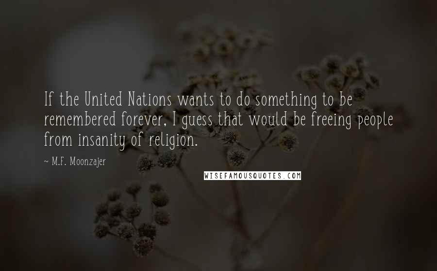 M.F. Moonzajer Quotes: If the United Nations wants to do something to be remembered forever, I guess that would be freeing people from insanity of religion.