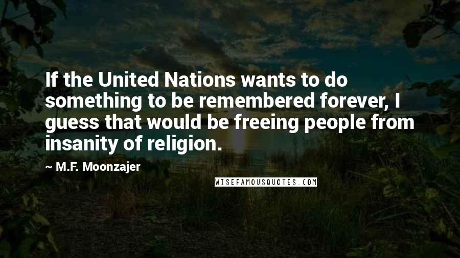 M.F. Moonzajer Quotes: If the United Nations wants to do something to be remembered forever, I guess that would be freeing people from insanity of religion.