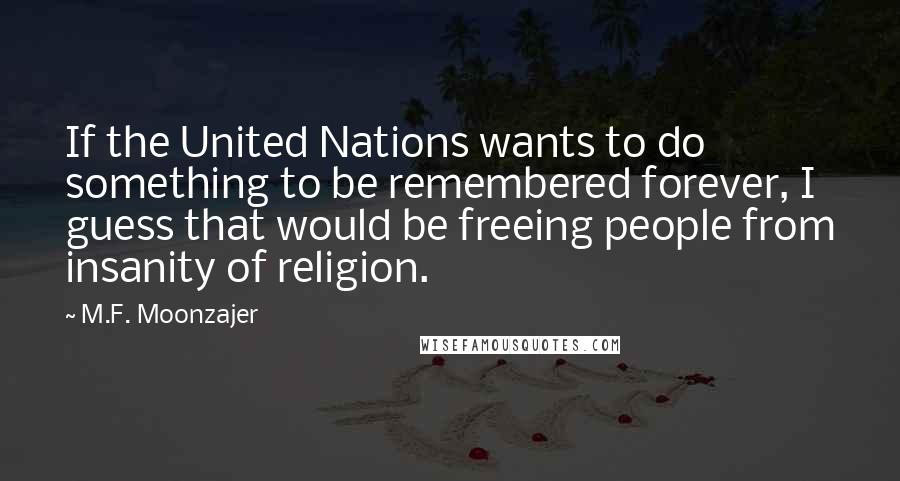 M.F. Moonzajer Quotes: If the United Nations wants to do something to be remembered forever, I guess that would be freeing people from insanity of religion.