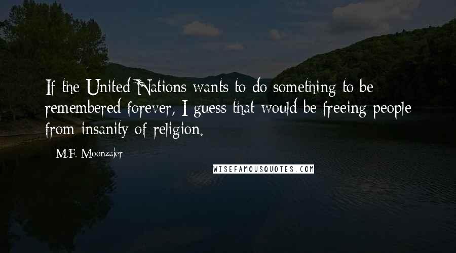 M.F. Moonzajer Quotes: If the United Nations wants to do something to be remembered forever, I guess that would be freeing people from insanity of religion.