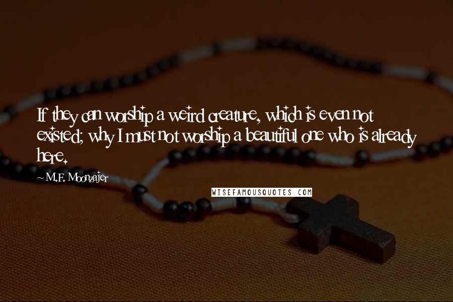 M.F. Moonzajer Quotes: If they can worship a weird creature, which is even not existed; why I must not worship a beautiful one who is already here.