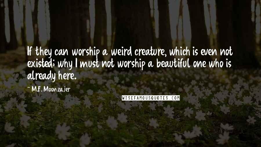 M.F. Moonzajer Quotes: If they can worship a weird creature, which is even not existed; why I must not worship a beautiful one who is already here.