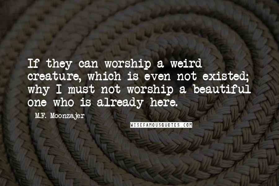 M.F. Moonzajer Quotes: If they can worship a weird creature, which is even not existed; why I must not worship a beautiful one who is already here.
