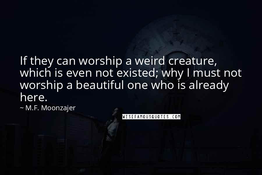 M.F. Moonzajer Quotes: If they can worship a weird creature, which is even not existed; why I must not worship a beautiful one who is already here.