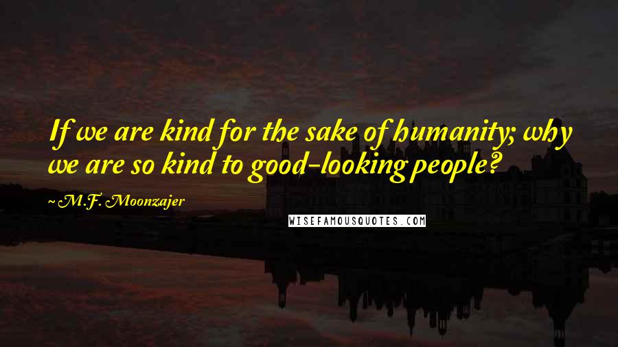 M.F. Moonzajer Quotes: If we are kind for the sake of humanity; why we are so kind to good-looking people?