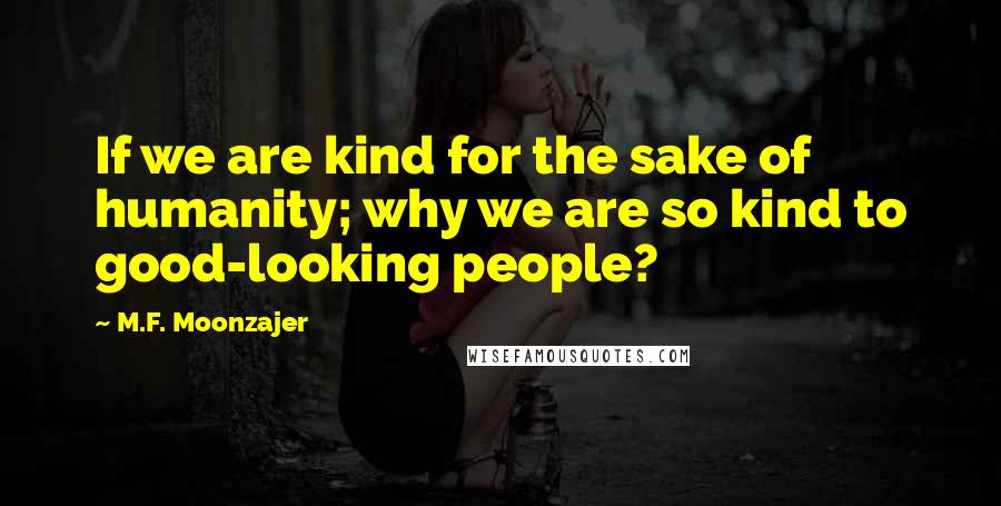 M.F. Moonzajer Quotes: If we are kind for the sake of humanity; why we are so kind to good-looking people?