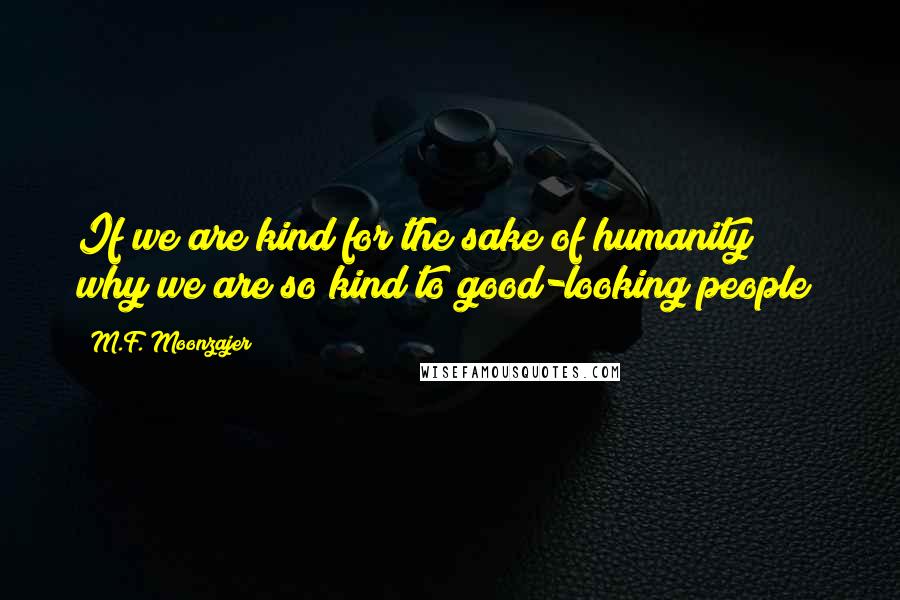 M.F. Moonzajer Quotes: If we are kind for the sake of humanity; why we are so kind to good-looking people?