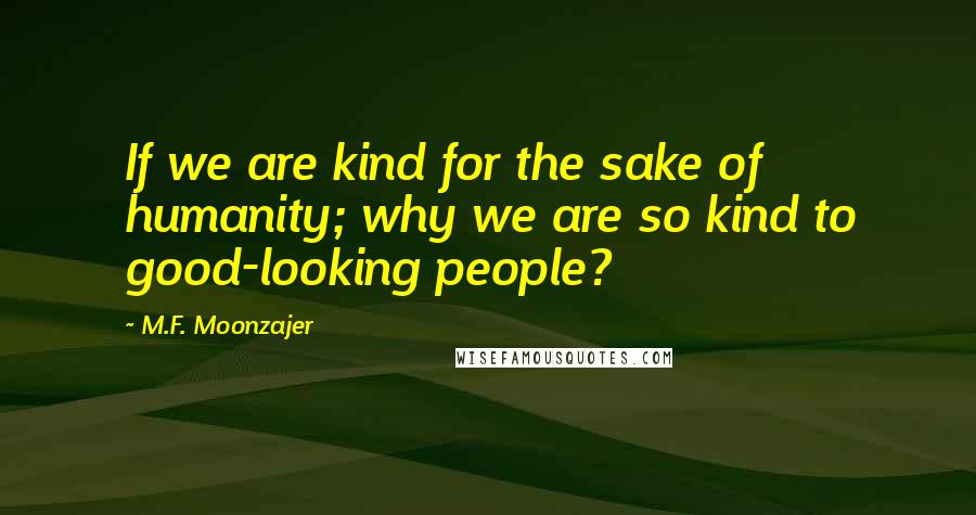 M.F. Moonzajer Quotes: If we are kind for the sake of humanity; why we are so kind to good-looking people?