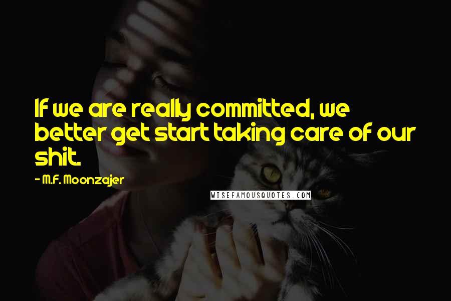 M.F. Moonzajer Quotes: If we are really committed, we better get start taking care of our shit.